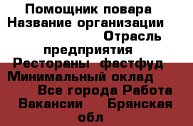 Помощник повара › Название организации ­ Fusion Service › Отрасль предприятия ­ Рестораны, фастфуд › Минимальный оклад ­ 14 000 - Все города Работа » Вакансии   . Брянская обл.